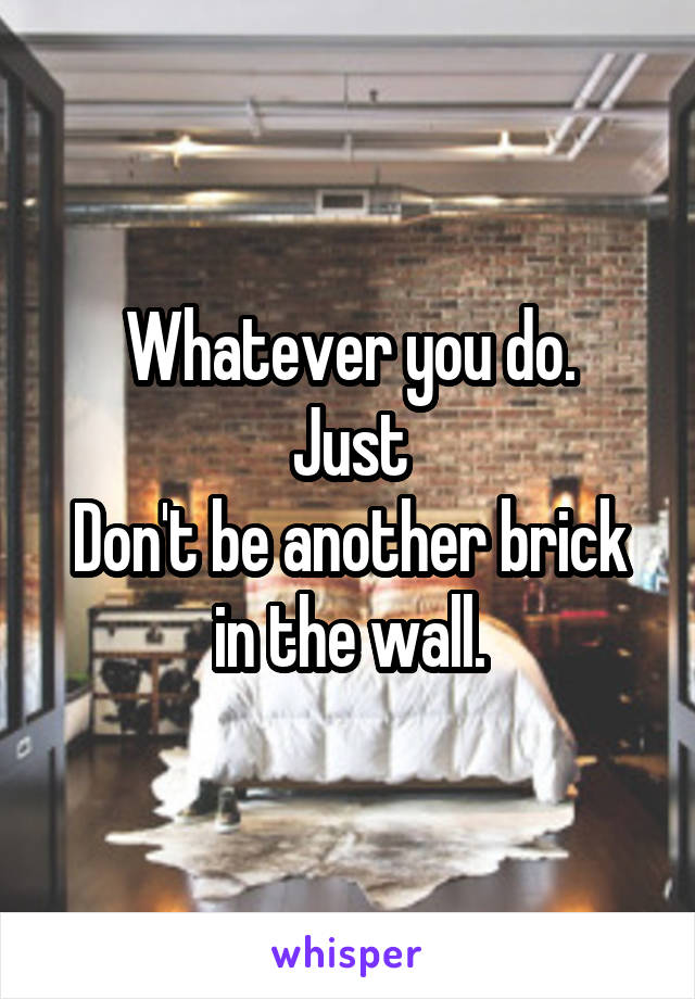 Whatever you do.
Just
Don't be another brick in the wall.