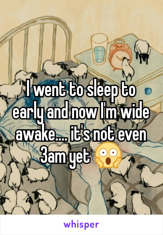 I went to sleep to early and now I'm wide awake.... it's not even 3am yet 😱