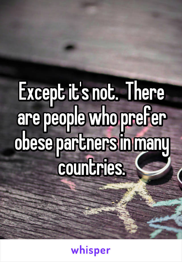 Except it's not.  There are people who prefer obese partners in many countries.