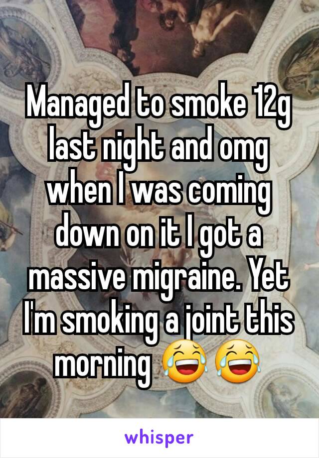 Managed to smoke 12g last night and omg when I was coming  down on it I got a massive migraine. Yet I'm smoking a joint this morning 😂😂