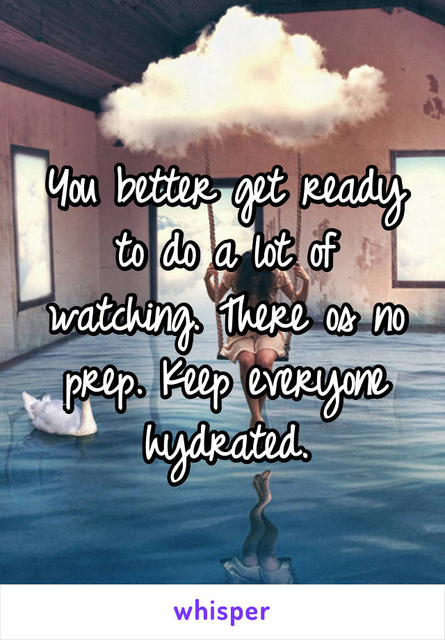 You better get ready to do a lot of watching. There os no prep. Keep everyone hydrated.