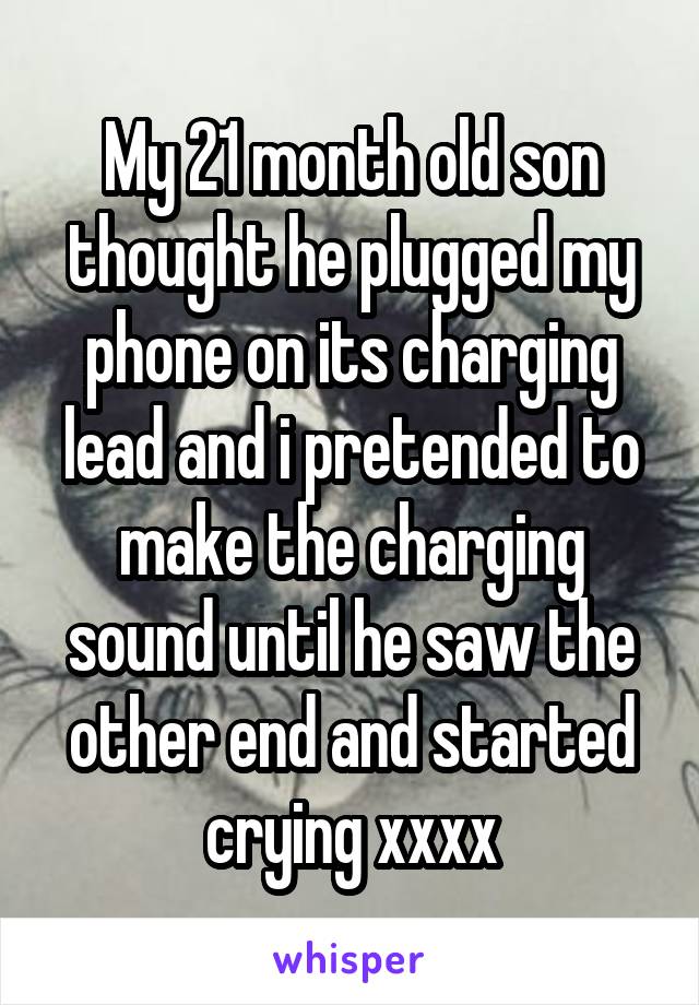 My 21 month old son thought he plugged my phone on its charging lead and i pretended to make the charging sound until he saw the other end and started crying xxxx