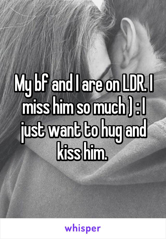 My bf and I are on LDR. I miss him so much ) : I just want to hug and kiss him. 
