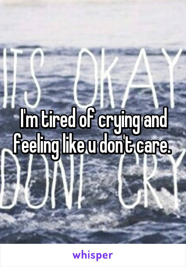 I'm tired of crying and feeling like u don't care. 