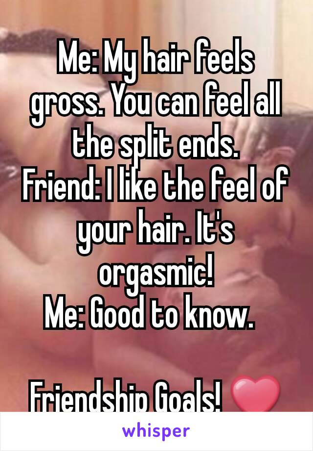 Me: My hair feels gross. You can feel all the split ends.
Friend: I like the feel of your hair. It's orgasmic!
Me: Good to know.  

Friendship Goals! ❤