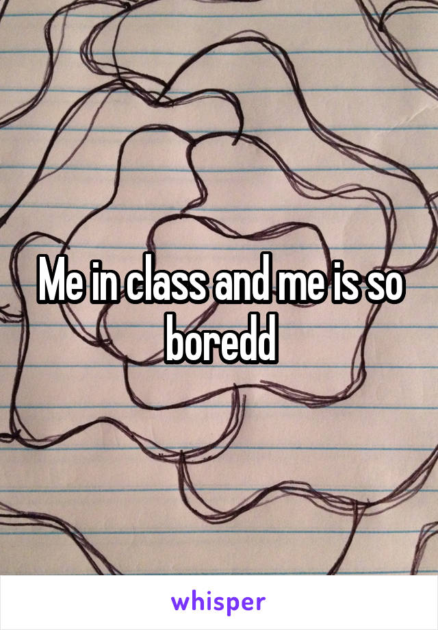 Me in class and me is so boredd
