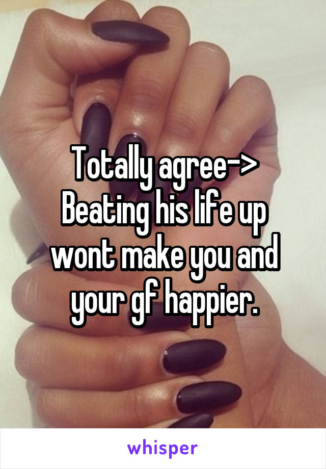 Totally agree->
Beating his life up wont make you and your gf happier.