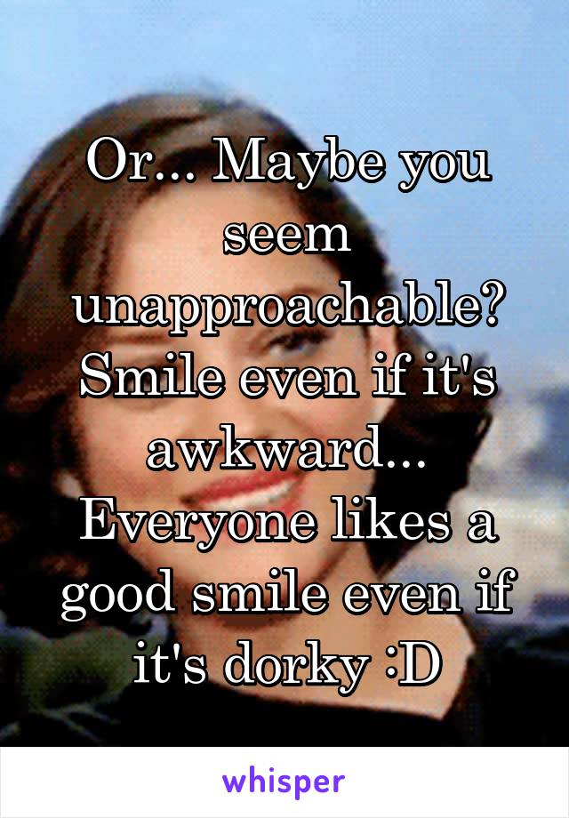 Or... Maybe you seem unapproachable? Smile even if it's awkward... Everyone likes a good smile even if it's dorky :D