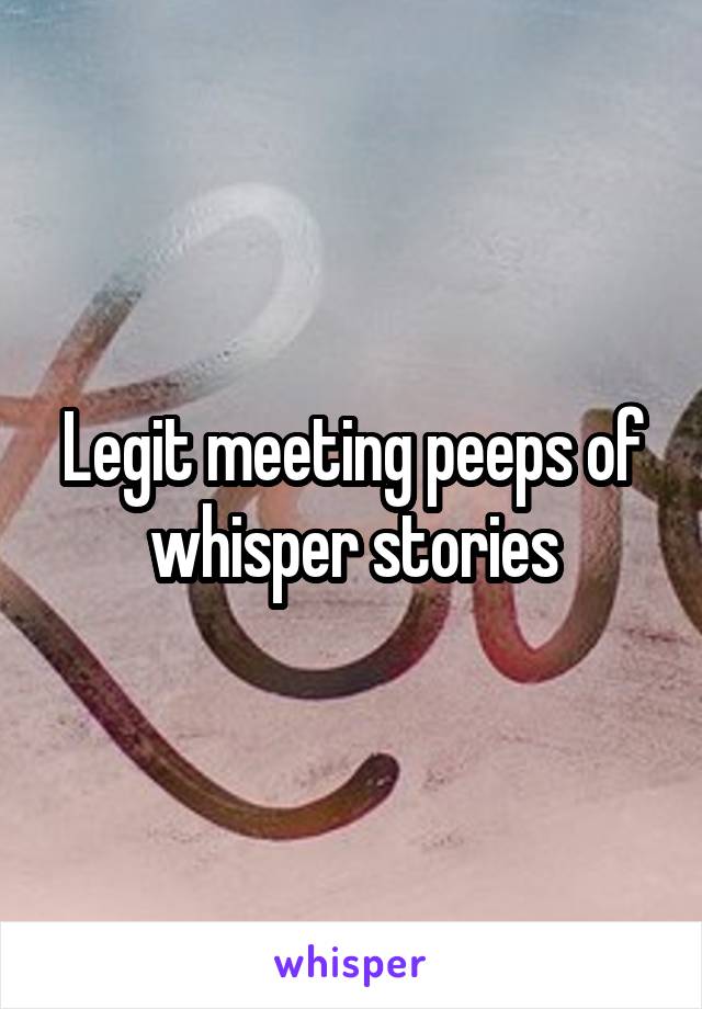 Legit meeting peeps of whisper stories
