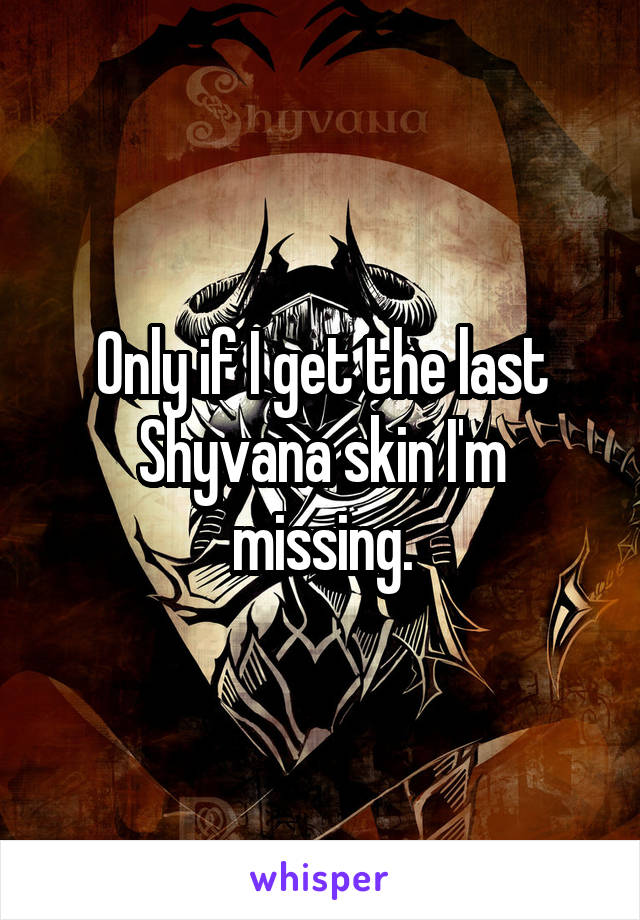 Only if I get the last Shyvana skin I'm missing.