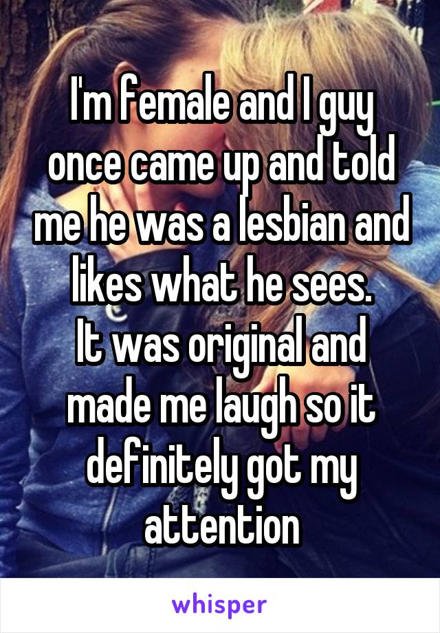 I'm female and I guy once came up and told me he was a lesbian and likes what he sees.
It was original and made me laugh so it definitely got my attention