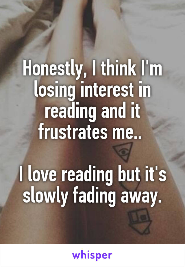 Honestly, I think I'm losing interest in reading and it frustrates me.. 

I love reading but it's slowly fading away.