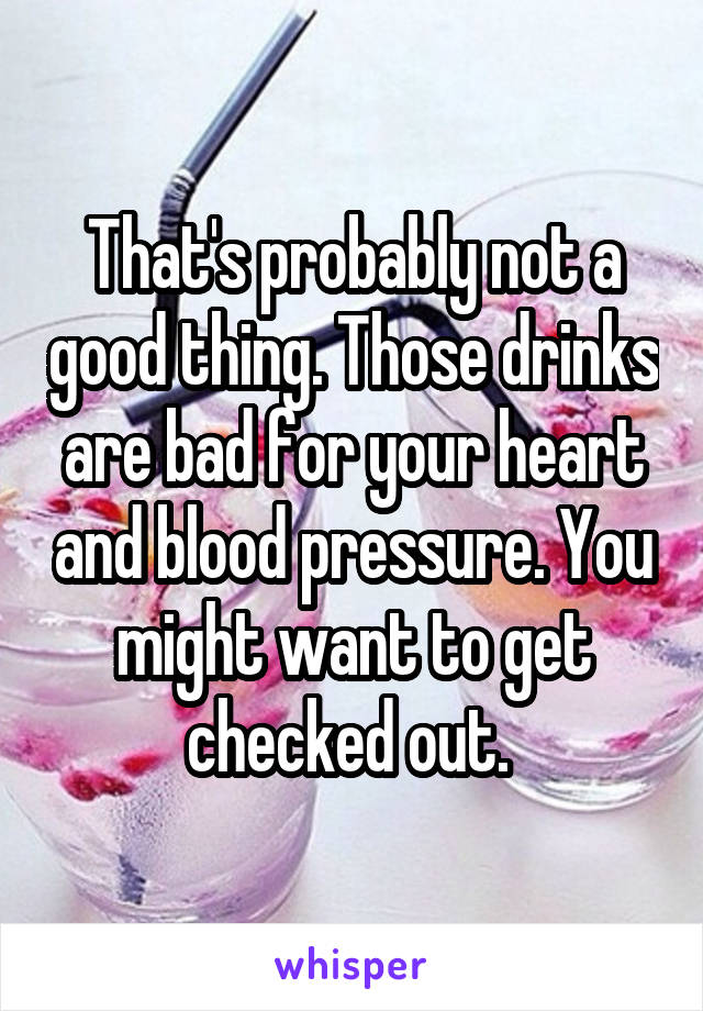 That's probably not a good thing. Those drinks are bad for your heart and blood pressure. You might want to get checked out. 