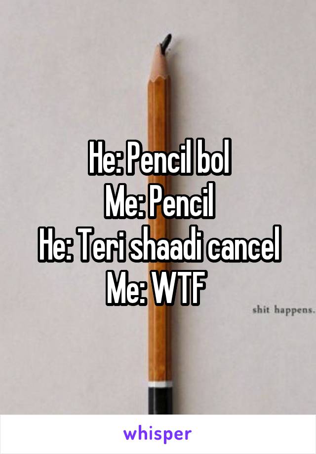 He: Pencil bol
Me: Pencil
He: Teri shaadi cancel
Me: WTF 