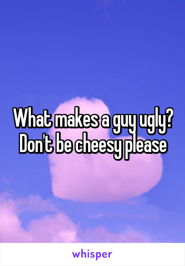 What makes a guy ugly?
Don't be cheesy please