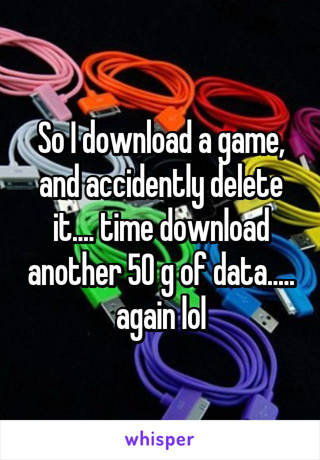 So I download a game, and accidently delete it.... time download another 50 g of data..... again lol