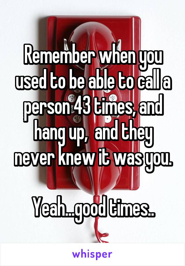 Remember when you used to be able to call a person 43 times, and hang up,  and they never knew it was you.

Yeah...good times..