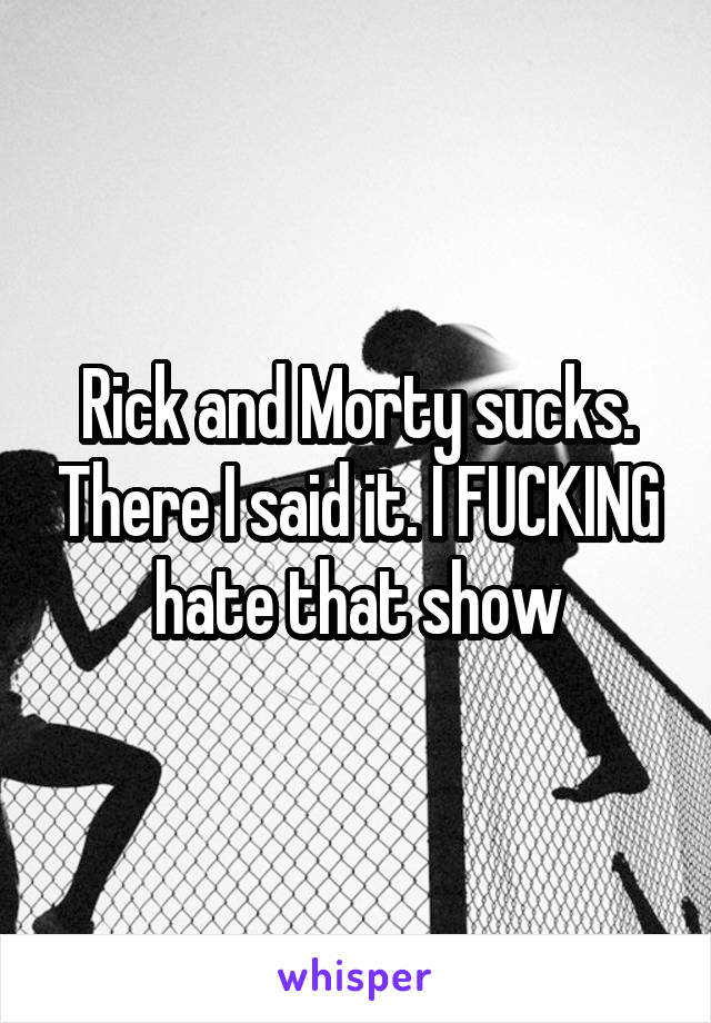 Rick and Morty sucks. There I said it. I FUCKING hate that show