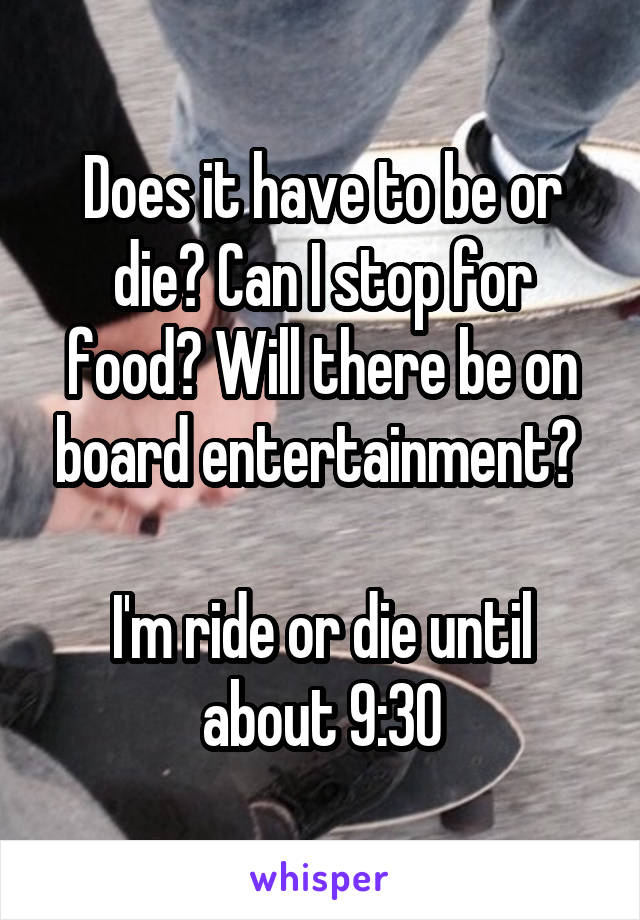 Does it have to be or die? Can I stop for food? Will there be on board entertainment? 

I'm ride or die until about 9:30