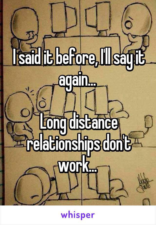I said it before, I'll say it again... 

Long distance relationships don't work... 