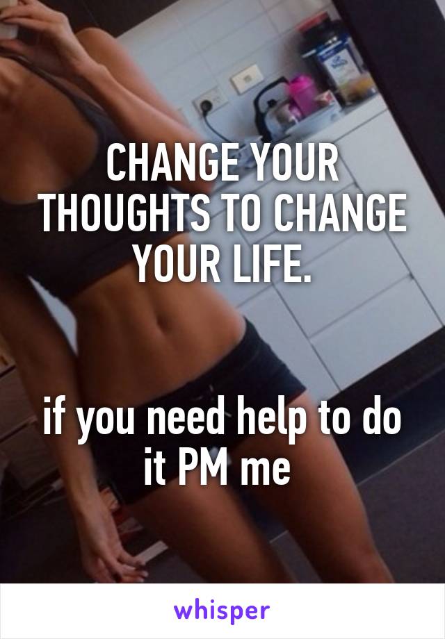 CHANGE YOUR THOUGHTS TO CHANGE YOUR LIFE.


if you need help to do it PM me 