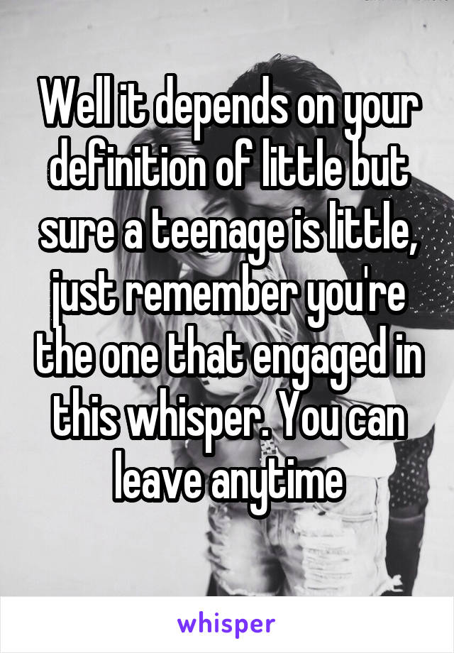 Well it depends on your definition of little but sure a teenage is little, just remember you're the one that engaged in this whisper. You can leave anytime
