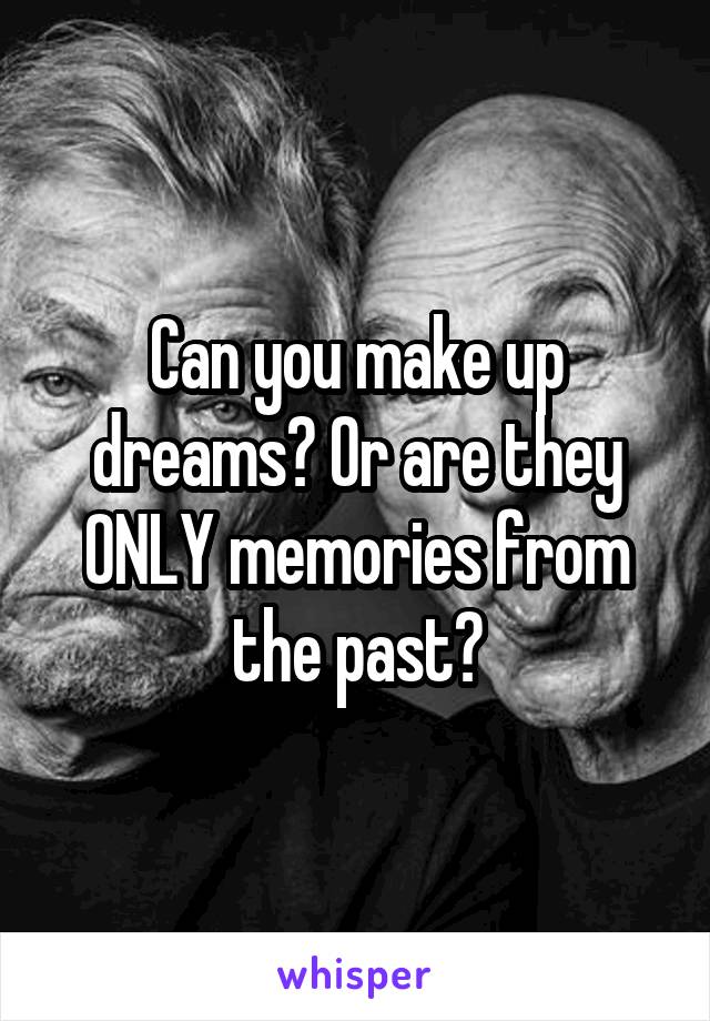 Can you make up dreams? Or are they ONLY memories from the past?