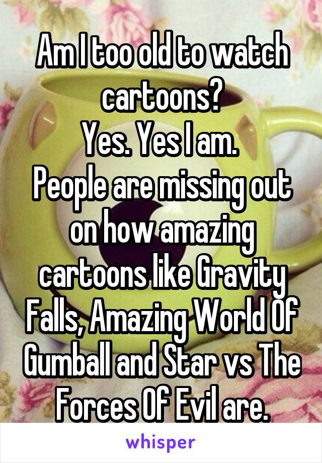 Am I too old to watch cartoons?
Yes. Yes I am. 
People are missing out on how amazing cartoons like Gravity Falls, Amazing World Of Gumball and Star vs The Forces Of Evil are.