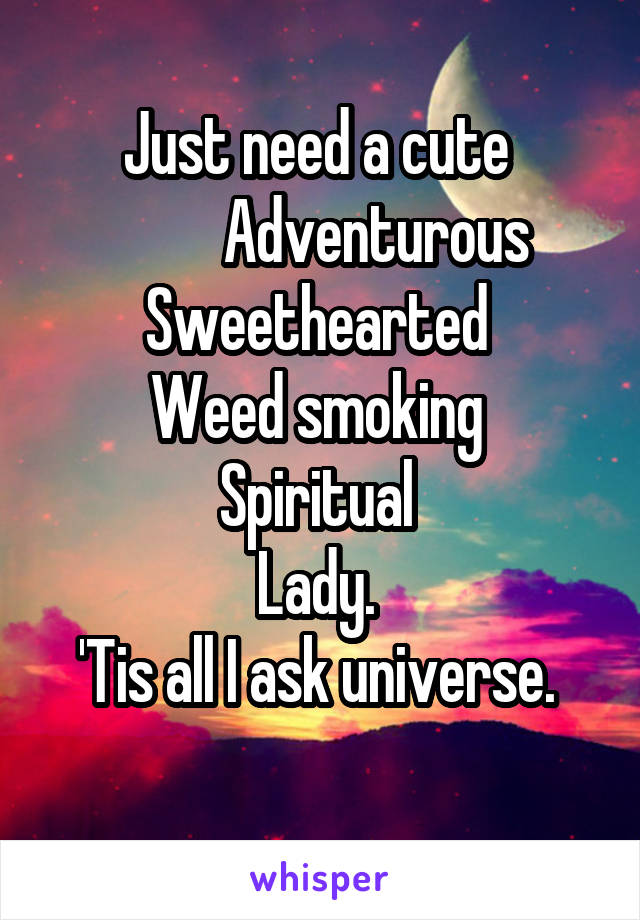 Just need a cute 
          Adventurous 
Sweethearted 
Weed smoking 
Spiritual 
Lady. 
'Tis all I ask universe. 
