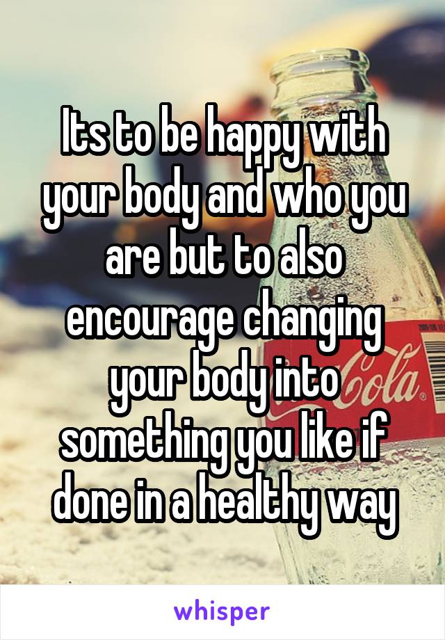 Its to be happy with your body and who you are but to also encourage changing your body into something you like if done in a healthy way