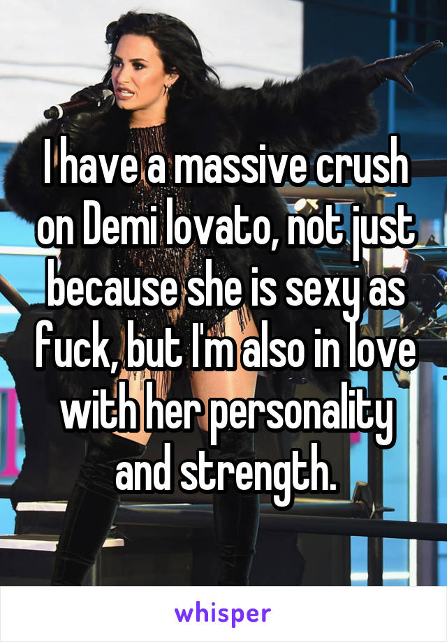 I have a massive crush on Demi lovato, not just because she is sexy as fuck, but I'm also in love with her personality and strength.