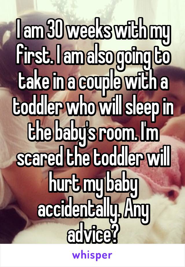 I am 30 weeks with my first. I am also going to take in a couple with a toddler who will sleep in the baby's room. I'm scared the toddler will hurt my baby accidentally. Any advice?