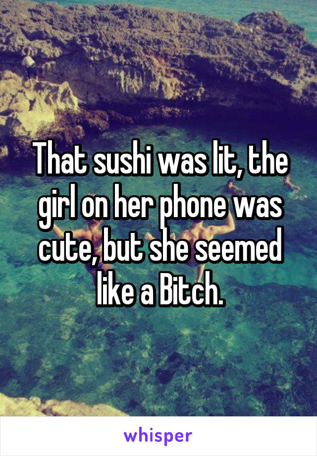 That sushi was lit, the girl on her phone was cute, but she seemed like a Bitch.