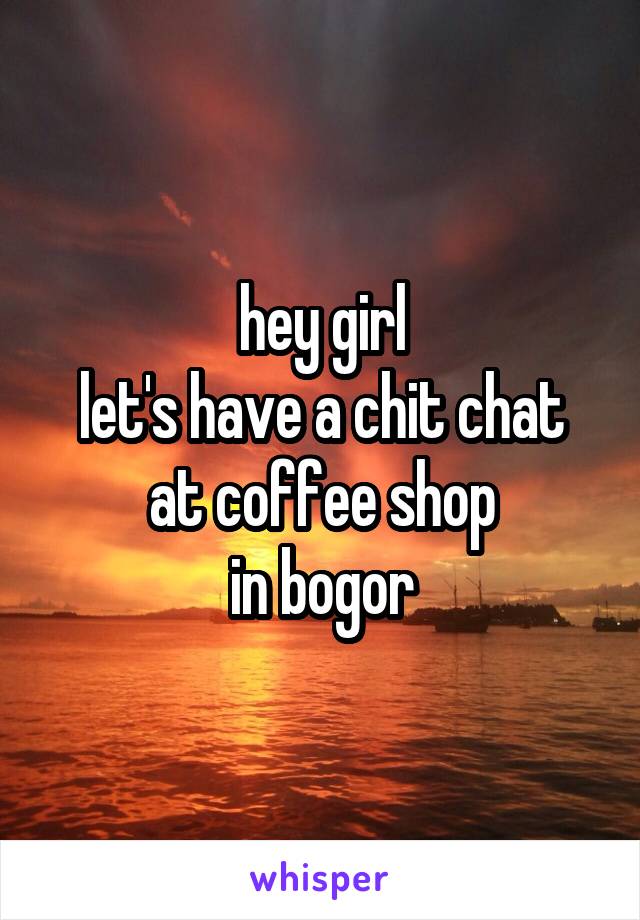 hey girl
let's have a chit chat
at coffee shop
in bogor