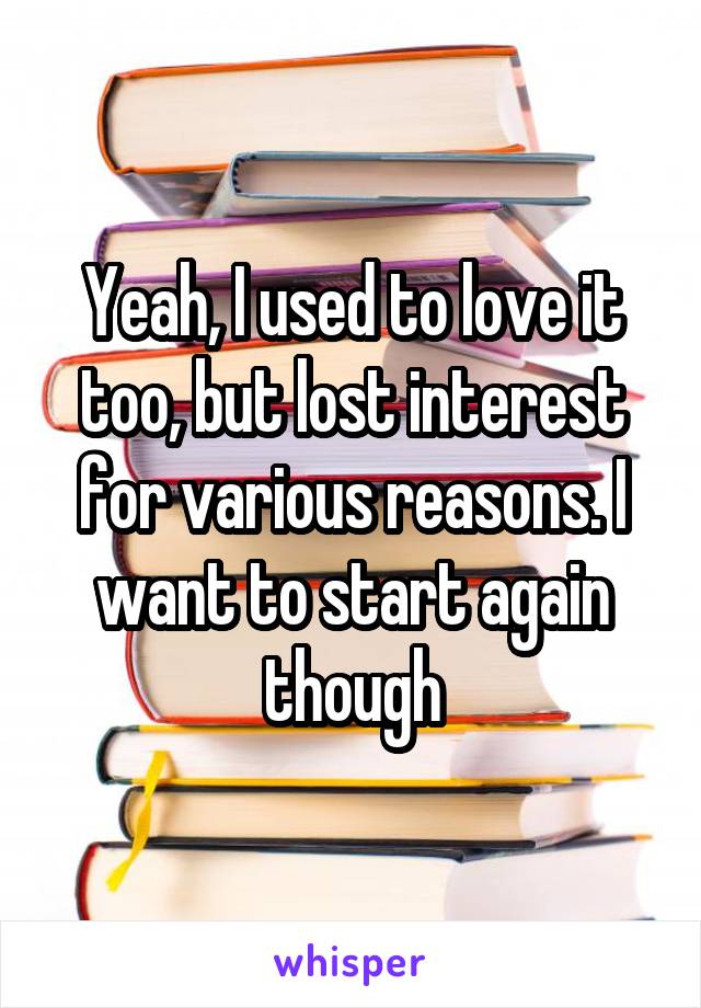 Yeah, I used to love it too, but lost interest for various reasons. I want to start again though