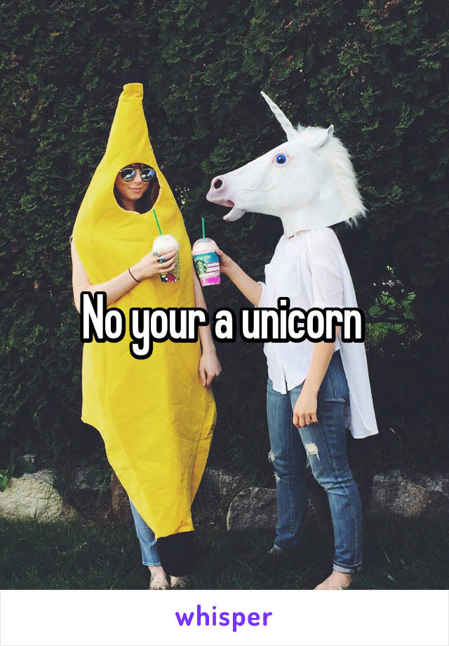 No your a unicorn 