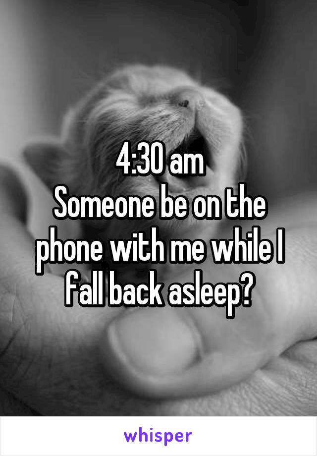 4:30 am
Someone be on the phone with me while I fall back asleep?