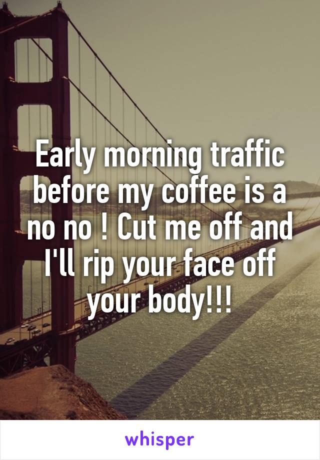 Early morning traffic before my coffee is a no no ! Cut me off and I'll rip your face off your body!!!