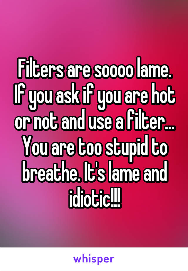Filters are soooo lame. If you ask if you are hot or not and use a filter... You are too stupid to breathe. It's lame and idiotic!!!