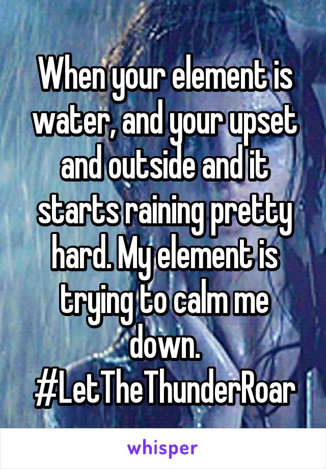 When your element is water, and your upset and outside and it starts raining pretty hard. My element is trying to calm me down. #LetTheThunderRoar