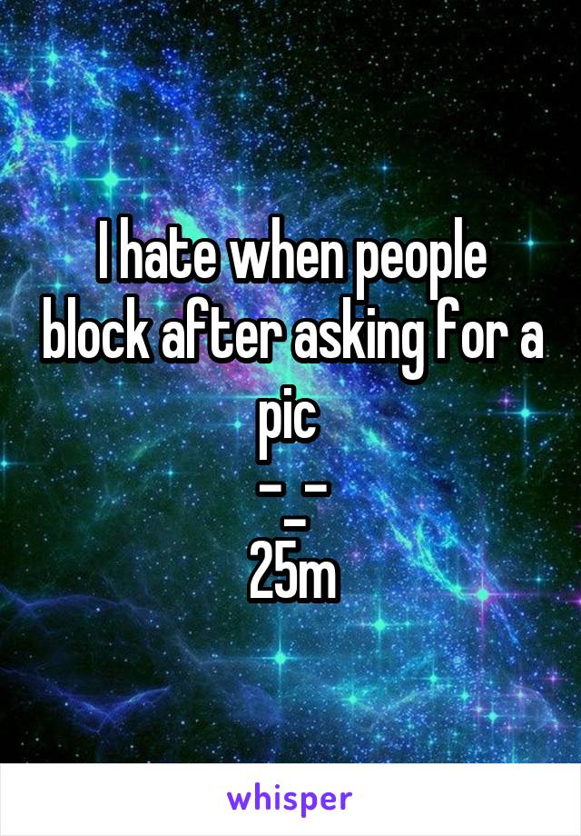 I hate when people block after asking for a pic 
-_-
25m
