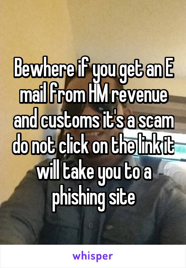 Bewhere if you get an E mail from HM revenue and customs it's a scam do not click on the link it will take you to a phishing site