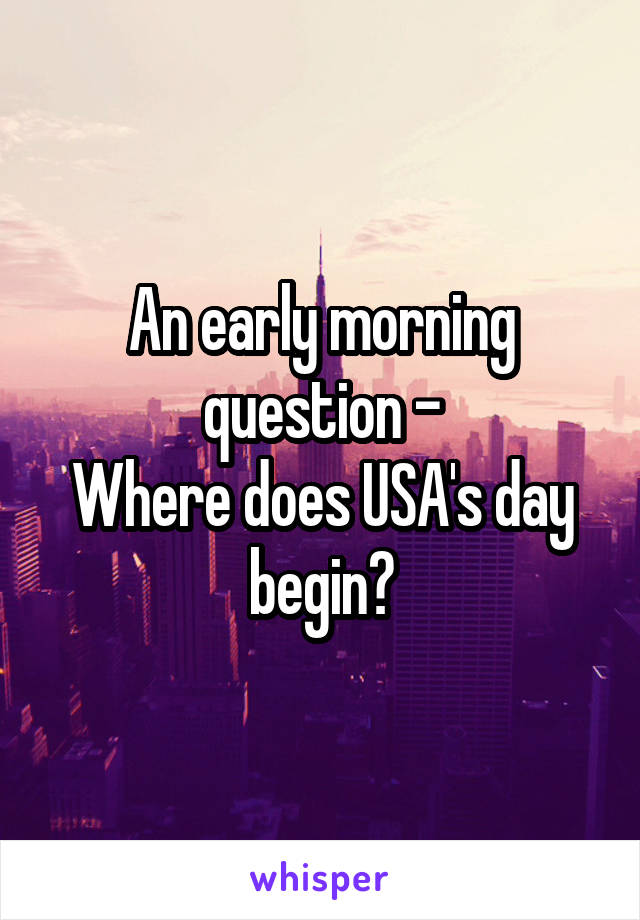 An early morning question -
Where does USA's day begin?