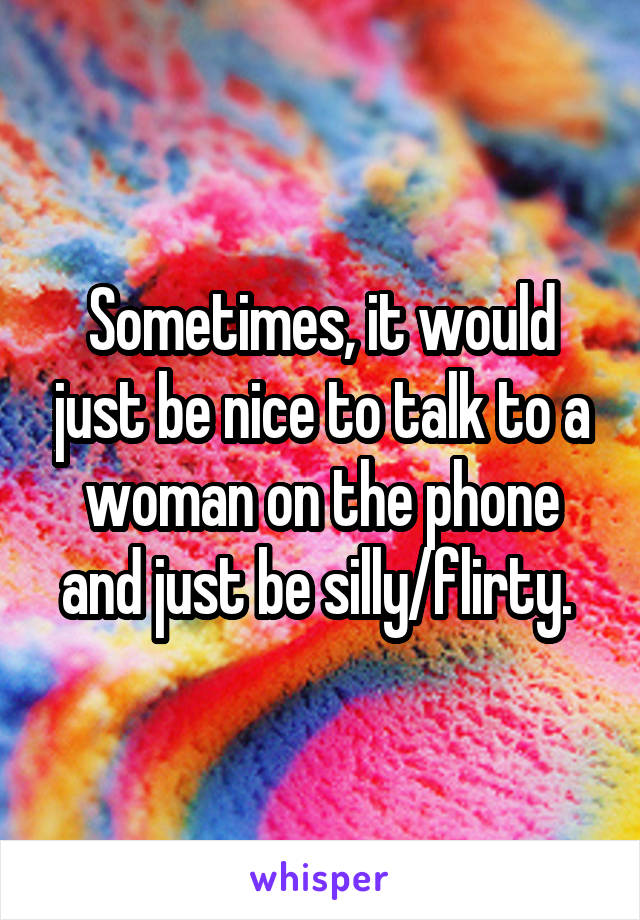 Sometimes, it would just be nice to talk to a woman on the phone and just be silly/flirty. 