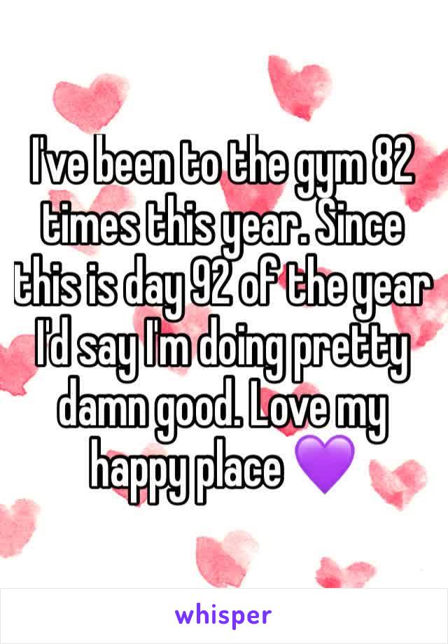 I've been to the gym 82 times this year. Since this is day 92 of the year I'd say I'm doing pretty damn good. Love my happy place 💜