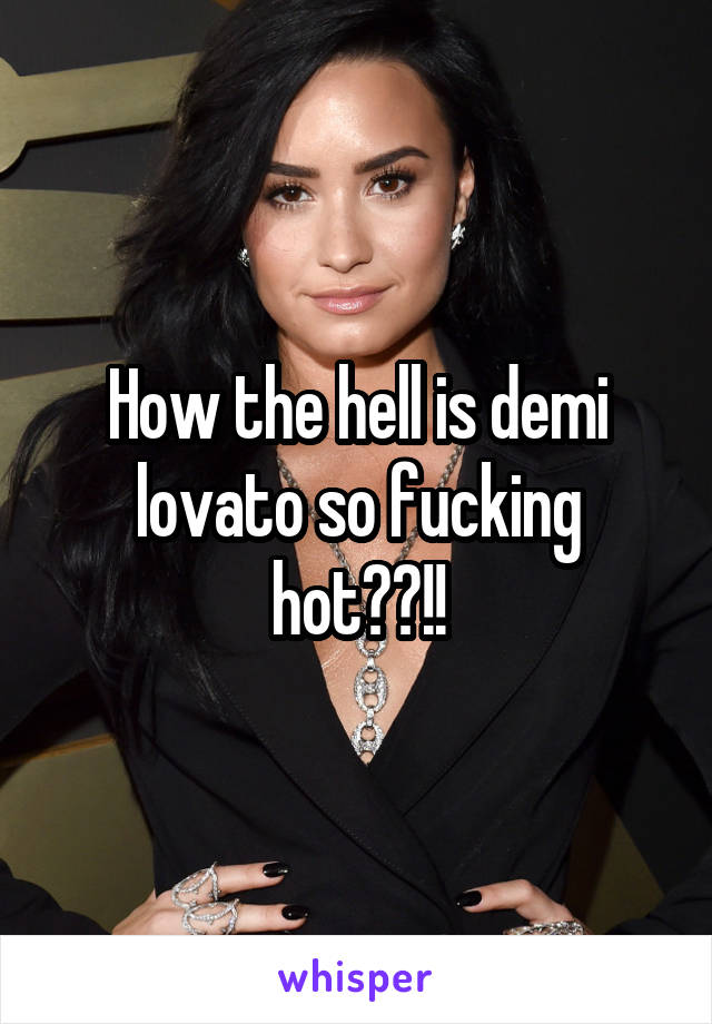 How the hell is demi lovato so fucking hot??!!