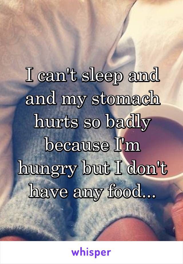 I can't sleep and and my stomach hurts so badly because I'm hungry but I don't have any food...