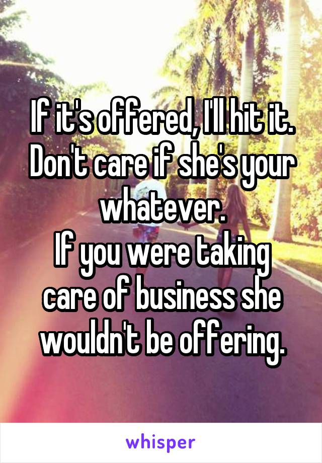 If it's offered, I'll hit it. Don't care if she's your whatever.
If you were taking care of business she wouldn't be offering.