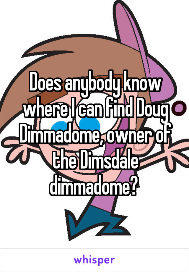 Does anybody know where I can find Doug Dimmadome, owner of the Dimsdale dimmadome? 