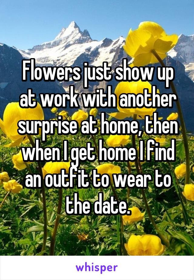 Flowers just show up at work with another surprise at home, then when I get home I find an outfit to wear to the date.
